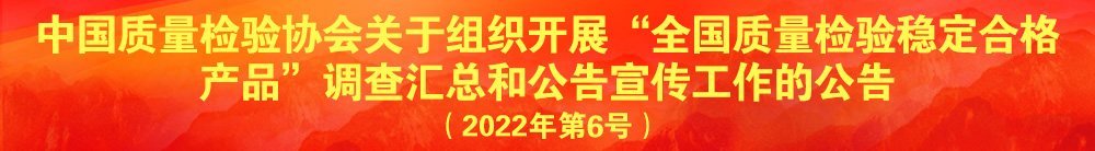 中國(guó)質(zhì)量檢驗(yàn)協(xié)會(huì)關(guān)于組織開展“全國(guó)質(zhì)量檢驗(yàn)穩(wěn)定合格產(chǎn)品”調(diào)查匯總和公告宣傳工作的公告(2022年第6號(hào))